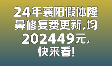 24年襄阳假体隆鼻修复费更新，均202449元，快来看！