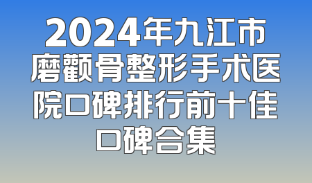2024年九江市磨颧骨整形手术医院口碑排行前十佳口碑合集