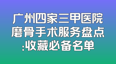 广州四家三甲医院磨骨手术服务盘点：收藏必备名单
