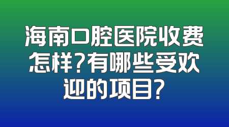 海南口腔医院收费怎样？有哪些受欢迎的项目？