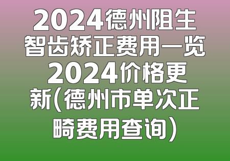 2024德州阻生智齿矫正费用一览 2024价格更新（德州市单次正畸费用查询）