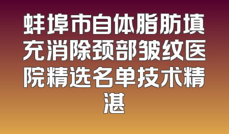 蚌埠市自体脂肪填充消除颈部皱纹医院精选名单技术精湛