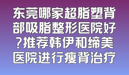 东莞哪家超脂塑背部吸脂整形医院好？推荐韩伊和缔美医院进行瘦背治疗