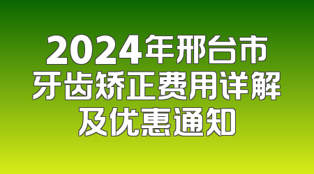 2024年邢台市牙齿矫正费用详解及优惠通知