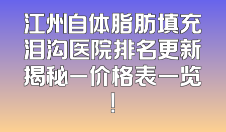 江州自体脂肪填充泪沟医院排名更新揭秘_价格表一览！