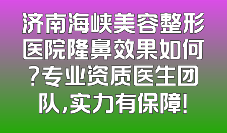 济南海峡美容整形医院隆鼻效果如何？专业资质医生团队，实力有保障！