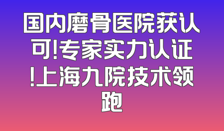 国内磨骨医院获认可！专家实力认证！上海九院技术领跑