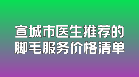 宣城市医生推荐的脚毛服务价格清单