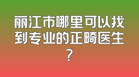 丽江市哪里可以找到专业的正畸医生？
