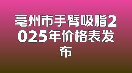 亳州市手臂吸脂2025年价格表发布