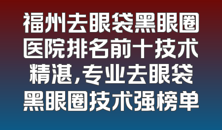 福州去眼袋黑眼圈医院排名前十技术精湛，专业去眼袋黑眼圈技术强榜单