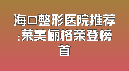 海口整形医院推荐：莱美俪格荣登榜首