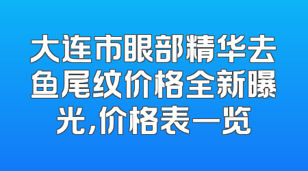 大连市眼部精华去鱼尾纹价格全新曝光，价格表一览