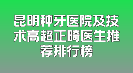 昆明种牙医院及技术高超正畸医生推荐排行榜
