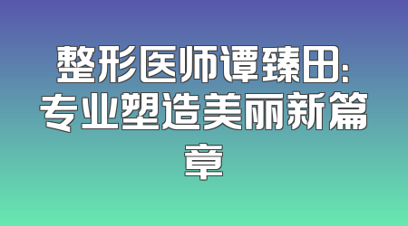 整形医师谭臻田：专业塑造美丽新篇章