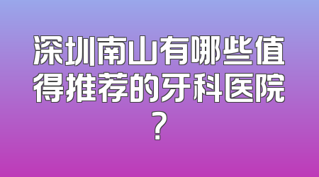 深圳南山有哪些值得推荐的牙科医院？