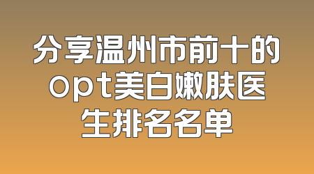 分享温州市前十的opt美白嫩肤医生排名名单