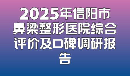 2025年信阳市鼻梁整形医院综合评价及口碑调研报告