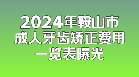 2024年鞍山市成人牙齿矫正费用一览表曝光