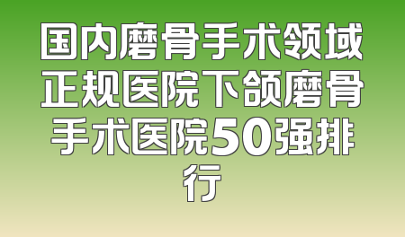 国内磨骨手术领域正规医院下颌磨骨手术医院50强排行