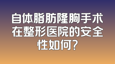 自体脂肪隆胸手术在整形医院的安全性如何？
