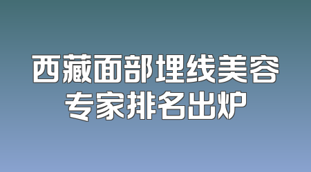 西藏面部埋线美容专家排名出炉