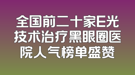 全国前二十家E光技术治疗黑眼圈医院人气榜单盛赞
