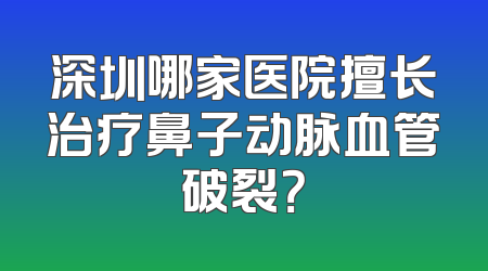 深圳哪家医院擅长治疗鼻子动脉血管破裂？