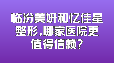 临汾美妍和忆佳星整形，哪家医院更值得信赖？