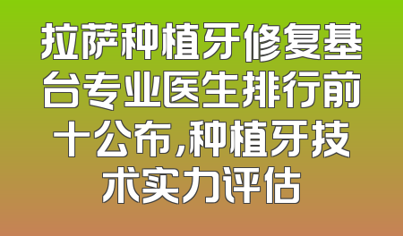 拉萨种植牙修复基台专业医生排行前十公布，种植牙技术实力评估