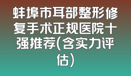 蚌埠市耳部整形修复手术正规医院十强推荐(含实力评估)