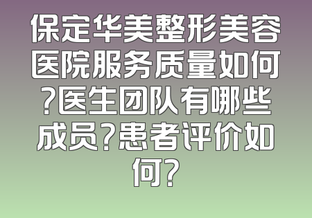 保定华美整形美容医院服务质量如何？医生团队有哪些成员？患者评价如何？
