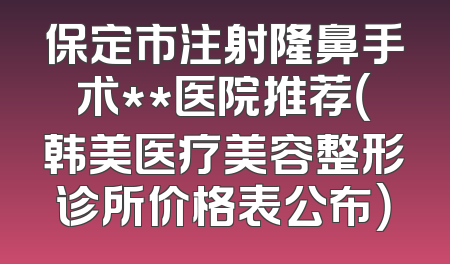 保定市注射隆鼻手术**医院推荐（韩美医疗美容整形诊所价格表公布）