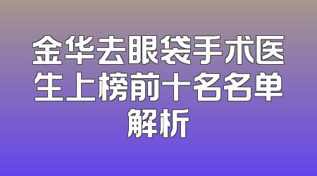 金华去眼袋手术医生上榜前十名名单解析