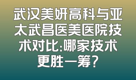 武汉美妍高科与亚太武昌医美医院技术对比：哪家技术更胜一筹？