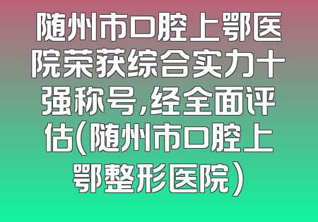 随州市口腔上鄂医院荣获综合实力十强称号，经全面评估（随州市口腔上鄂整形医院）
