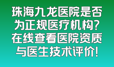 珠海九龙医院是否为正规医疗机构？在线查看医院资质与医生技术评价！