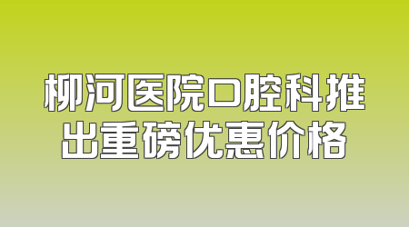 柳河医院口腔科推出重磅优惠价格