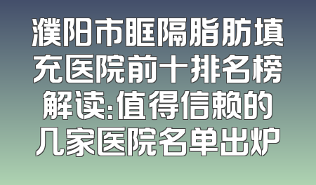 濮阳市眶隔脂肪填充医院前十排名榜解读：值得信赖的几家医院名单出炉