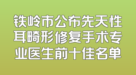 铁岭市公布先天性耳畸形修复手术专业医生前十佳名单
