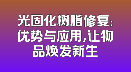光固化树脂修复：优势与应用，让物品焕发新生