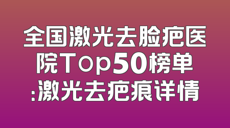 全国激光去脸疤医院Top50榜单：激光去疤痕详情