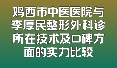 鸡西市中医医院与李厚民整形外科诊所在技术及口碑方面的实力比较