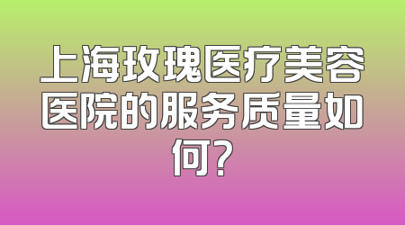 上海玫瑰医疗美容医院的服务质量如何？