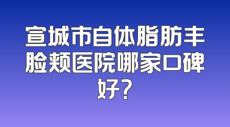 宣城市自体脂肪丰脸颊医院哪家口碑好？