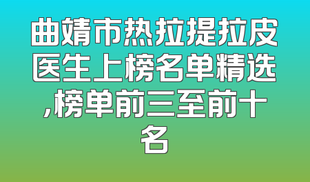 曲靖市热拉提拉皮医生上榜名单精选，榜单前三至前十名