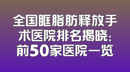 全国眶脂肪释放手术医院排名揭晓：前50家医院一览