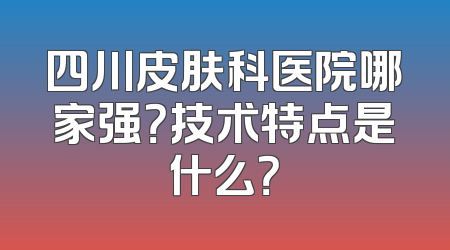 四川皮肤科医院哪家强？技术特点是什么？