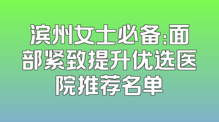 滨州女士必备：面部紧致提升优选医院推荐名单