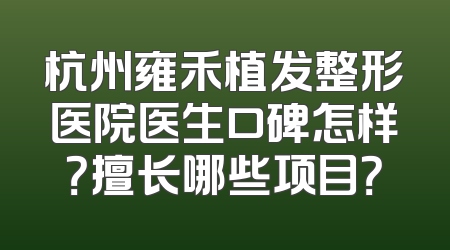 杭州雍禾植发整形医院医生口碑怎样？擅长哪些项目？